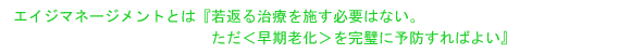 エイジマネージメントとは『若返る治療を施す必要はない。ただ<早期老化>を完璧に予防すればよい』