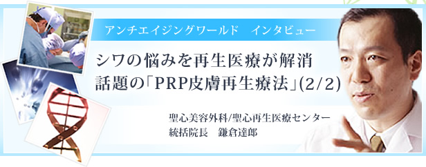 アンチエイジングワールド インタビュー
シワの悩みを再生医療が解消
話題の「PRP皮膚再生療法」(2/2)
聖心美容外科/聖心再生医療センター:統括院長 鎌倉達郎